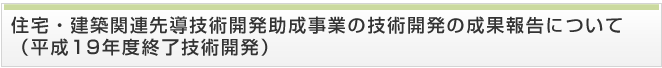 住宅・建築関連先導技術開発助成事業の技術開発の成果報告について（平成19年度終了技術開発）