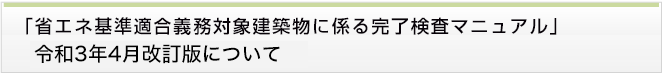 「省エネ基準適合義務対象建築物に係る 完了検査マニュアル」令和元年11月改訂版について
